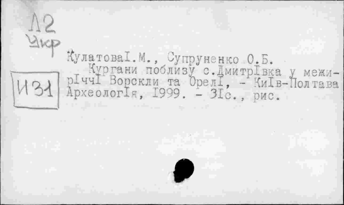 ﻿КулатоваІ. М., Оупруненко О.Б.
Кургани поблизу с.ДмитрІвка у межиріччі Ворскли та Орелі, - Київ-Полтава Археологія, 1999. - ЗІе. рис